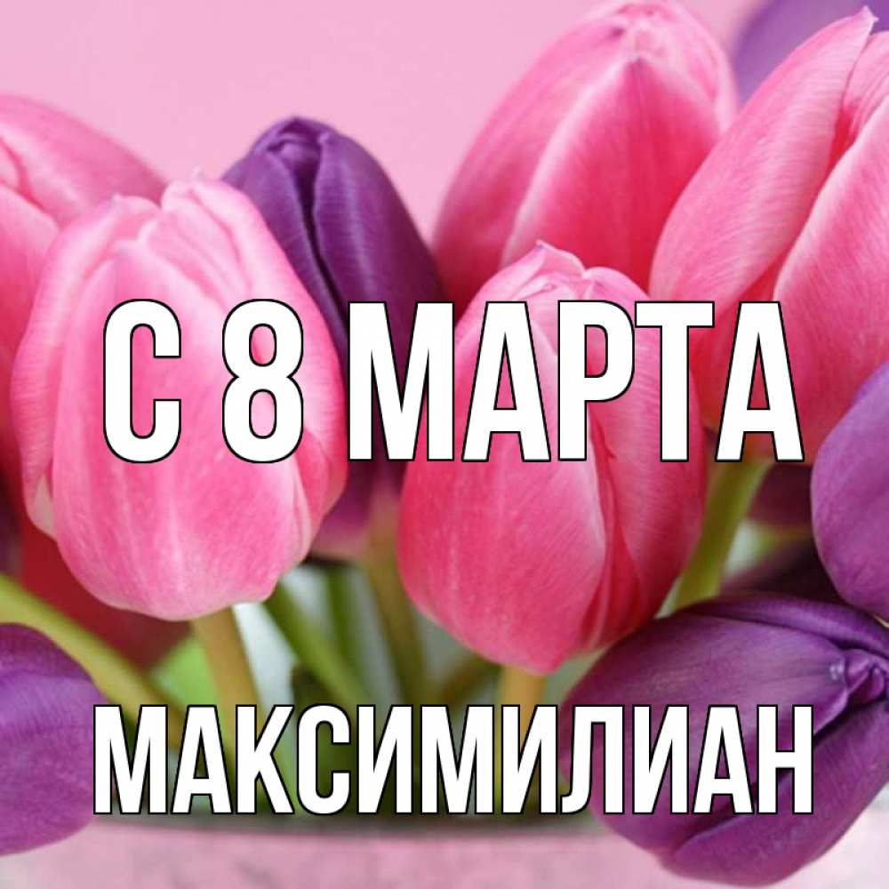 Открытка на каждый день с именем, Максимилиан С 8 МАРТА маме 1 Прикольная открытка с пожеланием онлайн скачать бесплатно 