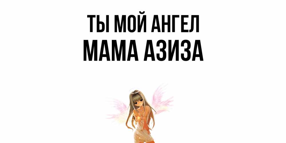 Открытка на каждый день с именем, Мама-Азиза Ты мой ангел ангел, аниме Прикольная открытка с пожеланием онлайн скачать бесплатно 
