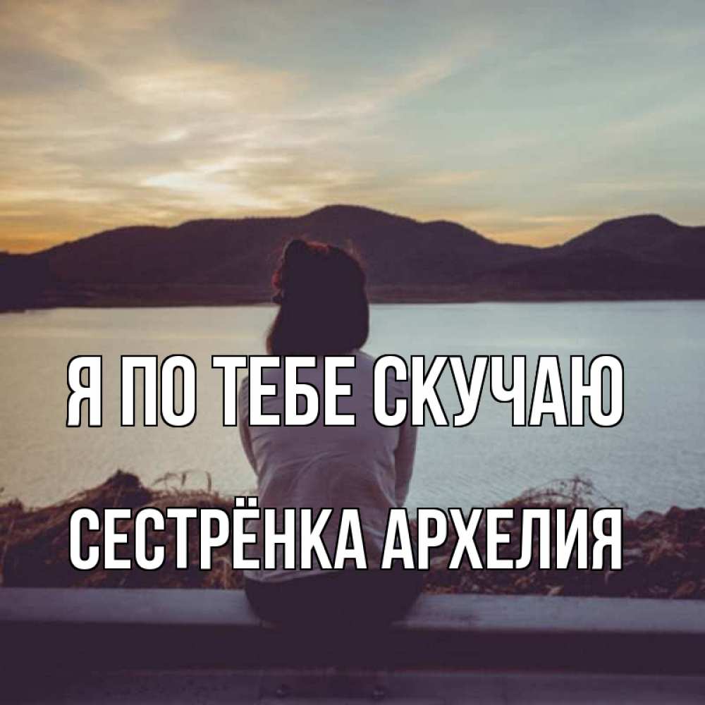 Открытка на каждый день с именем, Сестрёнка-Архелия Я по тебе скучаю я уже соскучилась Прикольная открытка с пожеланием онлайн скачать бесплатно 