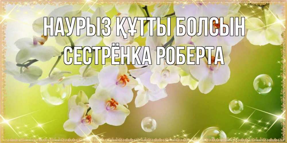 Открытка на каждый день с именем, Сестрёнка-Роберта Наурыз құтты болсын открытка с цветами на наурыз наурыз день Прикольная открытка с пожеланием онлайн скачать бесплатно 
