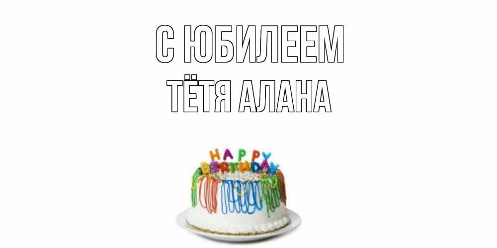 Открытка на каждый день с именем, Тётя-Алана С юбилеем Тортик Прикольная открытка с пожеланием онлайн скачать бесплатно 