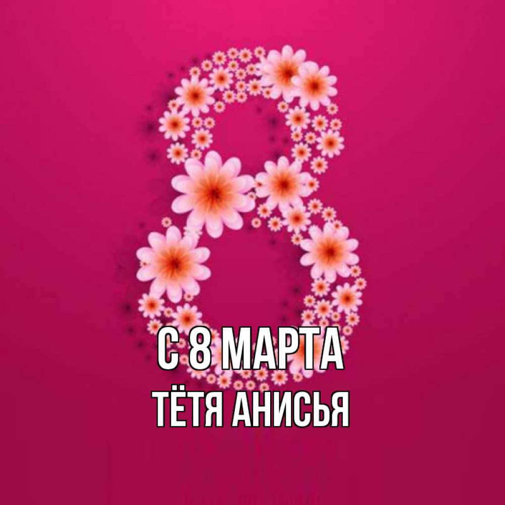 Открытка на каждый день с именем, Тётя-Анисья С 8 марта цветы в виде цифры восемь Прикольная открытка с пожеланием онлайн скачать бесплатно 