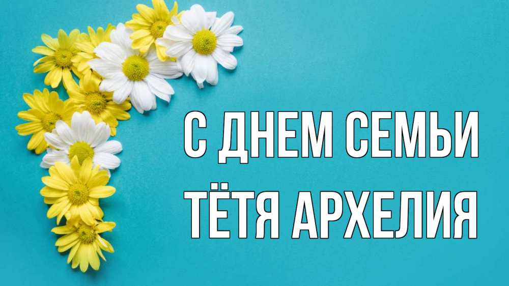 Открытка на каждый день с именем, Тётя-Архелия С днем семьи с днем семьи Прикольная открытка с пожеланием онлайн скачать бесплатно 