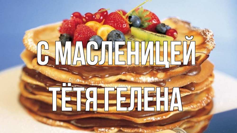 Открытка на каждый день с именем, Тётя-Гелена С масленицей торт, блины, ягоды Прикольная открытка с пожеланием онлайн скачать бесплатно 
