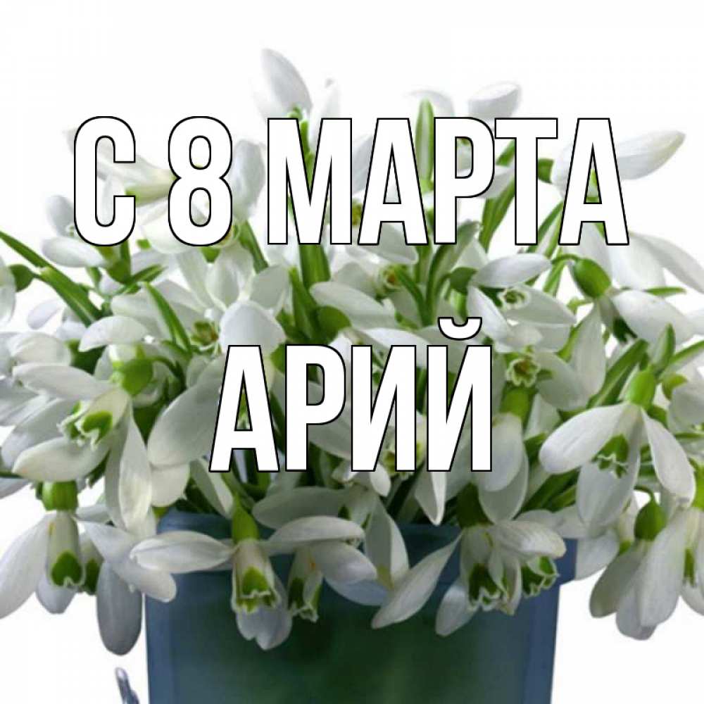 Открытка на каждый день с именем, Арий С 8 марта цветы к международному женскому дню Прикольная открытка с пожеланием онлайн скачать бесплатно 