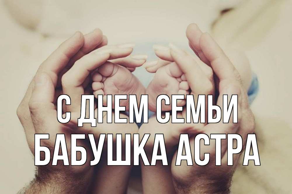 Открытка на каждый день с именем, Бабушка-Астра С днем семьи Семья, малыш, руки Прикольная открытка с пожеланием онлайн скачать бесплатно 