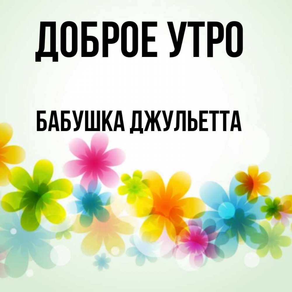 Открытка на каждый день с именем, Бабушка-Джульетта Доброе утро позитивные цветочки Прикольная открытка с пожеланием онлайн скачать бесплатно 
