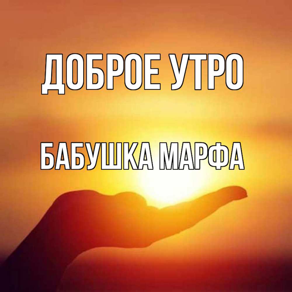 Открытка на каждый день с именем, Бабушка-Марфа Доброе утро ладошка и закат Прикольная открытка с пожеланием онлайн скачать бесплатно 