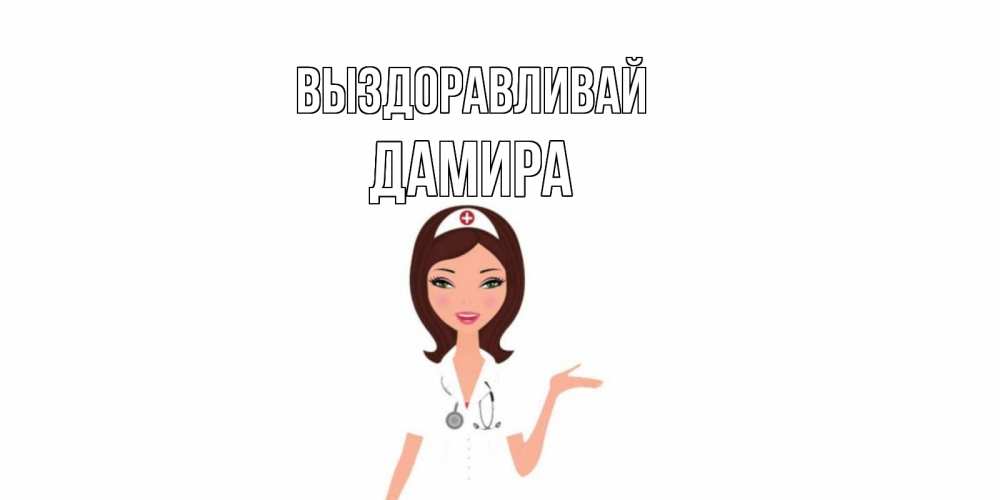 Открытка на каждый день с именем, Дамира Выздоравливай не болей с медсестрой Прикольная открытка с пожеланием онлайн скачать бесплатно 