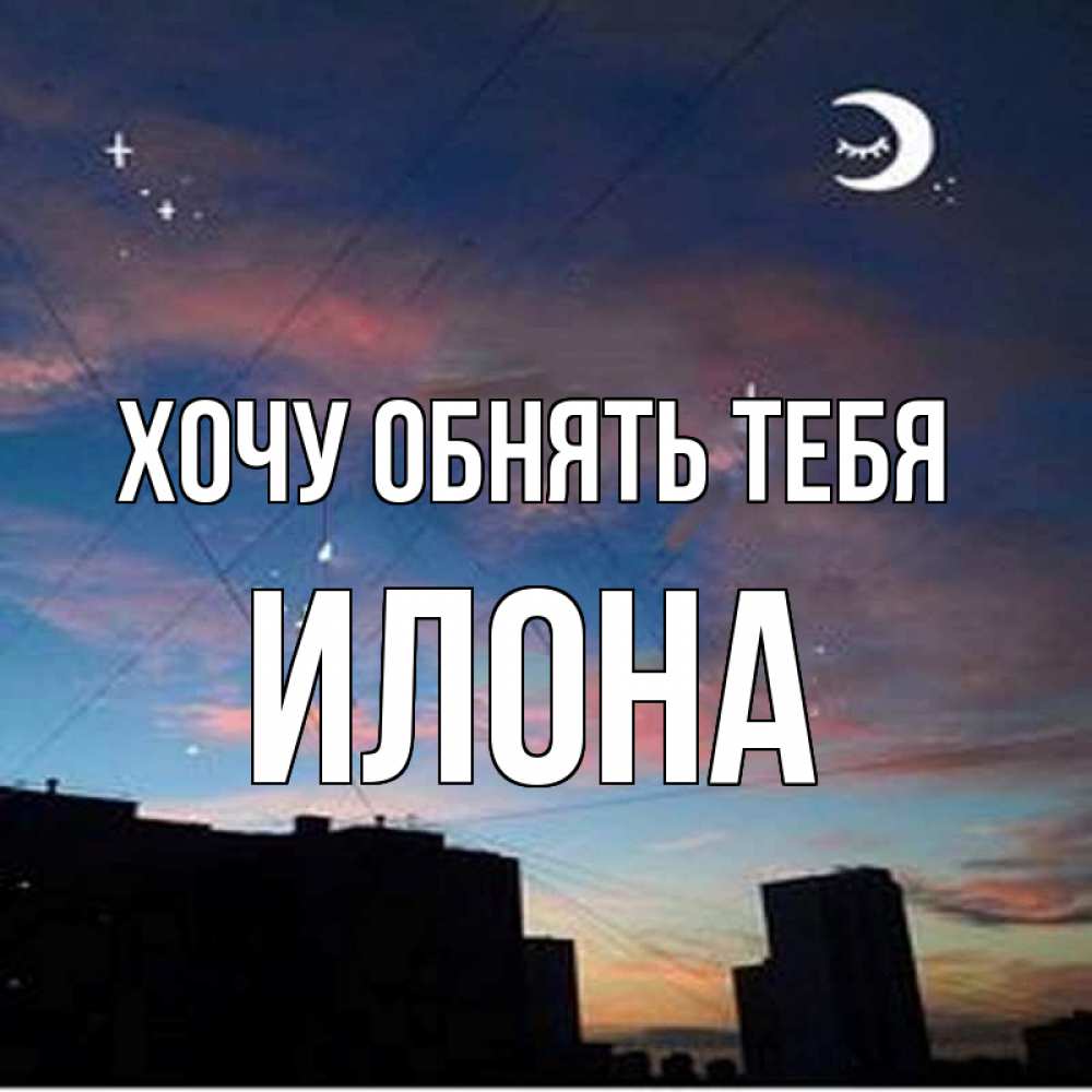 Открытка на каждый день с именем, Илона Хочу обнять тебя звездное небо Прикольная открытка с пожеланием онлайн скачать бесплатно 