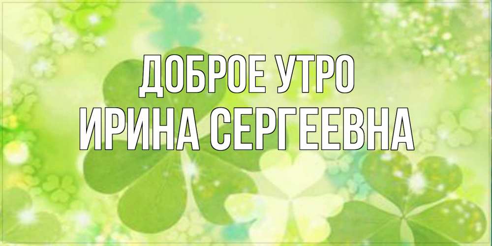 Открытка на каждый день с именем, Ирина-Сергеевна Доброе утро открытка с листьями летними зелеными Прикольная открытка с пожеланием онлайн скачать бесплатно 