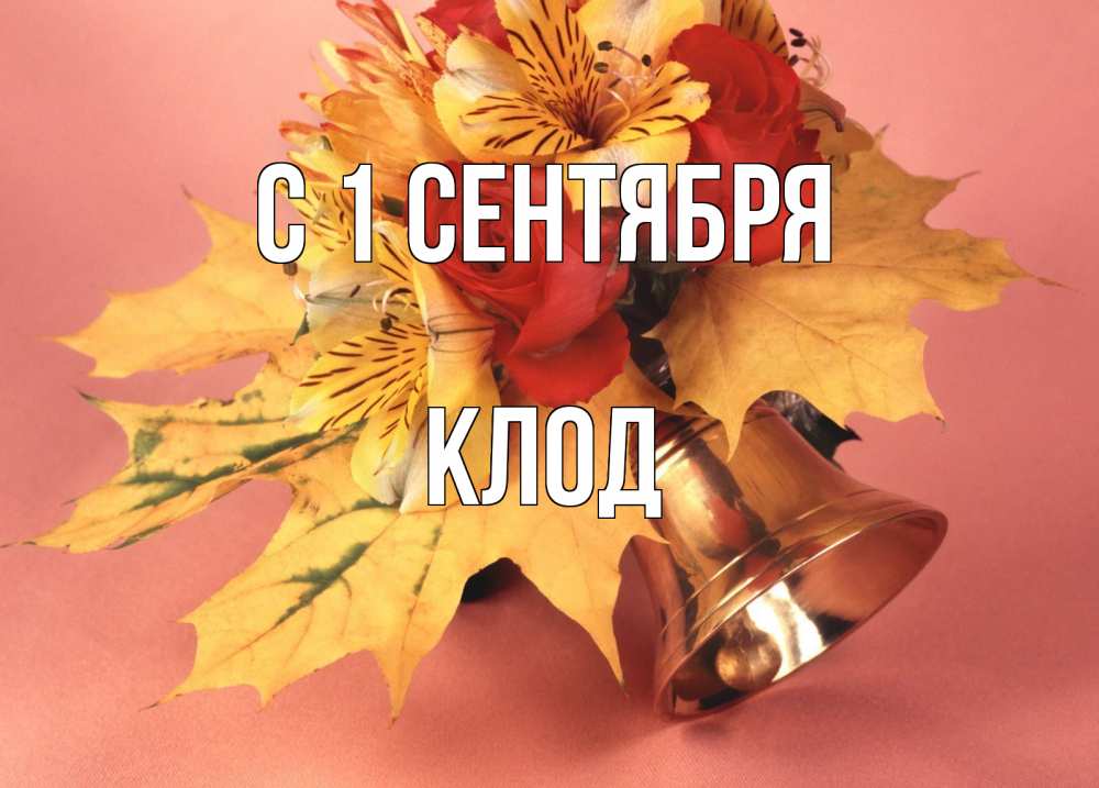 Открытка на каждый день с именем, Клод С 1 сентября колокольчик, желтые листья Прикольная открытка с пожеланием онлайн скачать бесплатно 