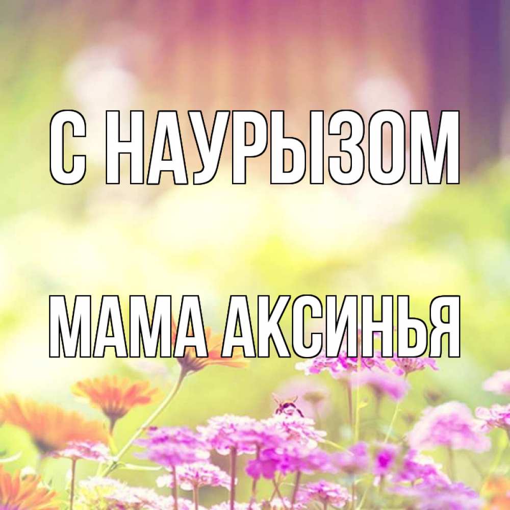 Открытка на каждый день с именем, Мама-Аксинья С наурызом цветы весна Прикольная открытка с пожеланием онлайн скачать бесплатно 