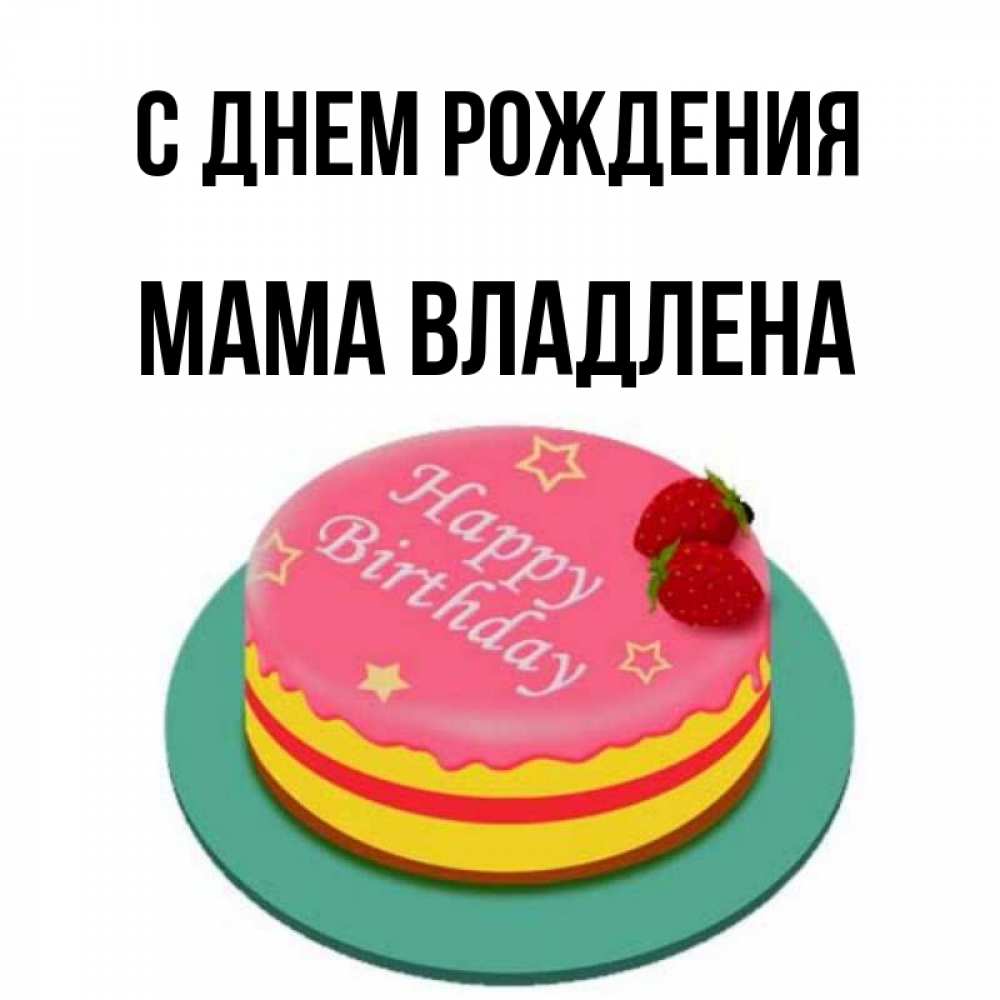 Открытка на каждый день с именем, Мама-Владлена С днем рождения торт, клубника, днюха Прикольная открытка с пожеланием онлайн скачать бесплатно 