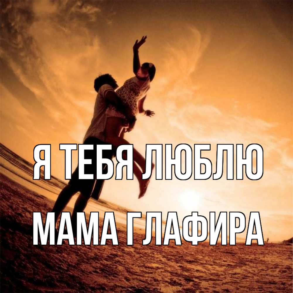 Открытка на каждый день с именем, Мама-Глафира Я тебя люблю парень держит девушку Прикольная открытка с пожеланием онлайн скачать бесплатно 