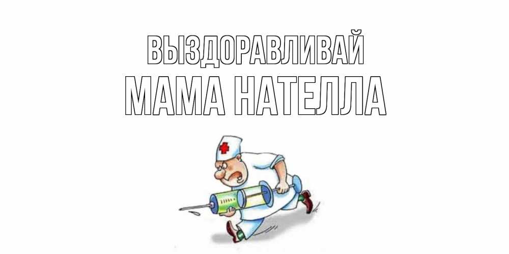Открытка на каждый день с именем, Мама-Нателла Выздоравливай прикольные открытки не болей Прикольная открытка с пожеланием онлайн скачать бесплатно 