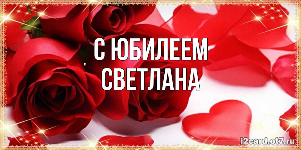 Открытка на каждый день с именем, Светлана С юбилеем красные розы и красные сердечки Прикольная открытка с пожеланием онлайн скачать бесплатно 