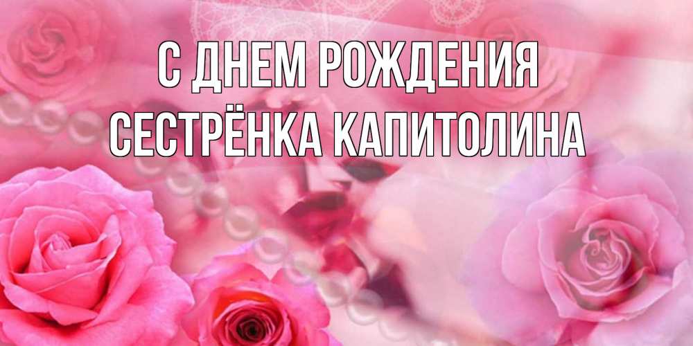Открытка на каждый день с именем, Сестрёнка-Капитолина С днем рождения открытка с розами и жемчугом Прикольная открытка с пожеланием онлайн скачать бесплатно 
