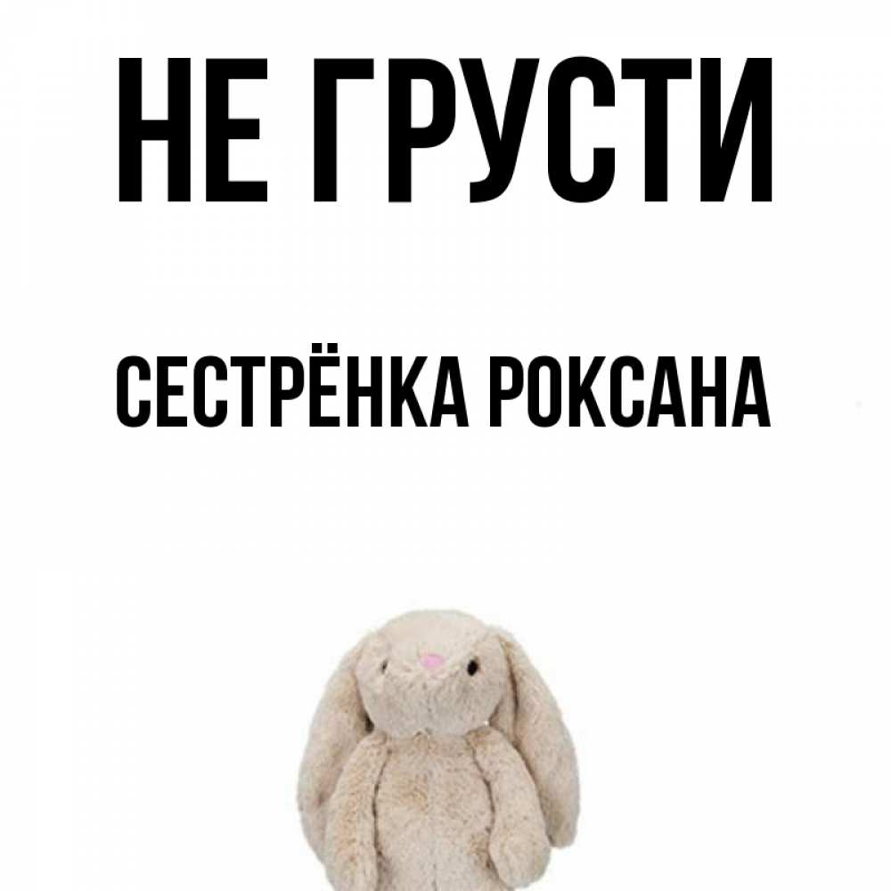 Открытка на каждый день с именем, Сестрёнка-Роксана Не грусти детская игрушка зайчика Прикольная открытка с пожеланием онлайн скачать бесплатно 