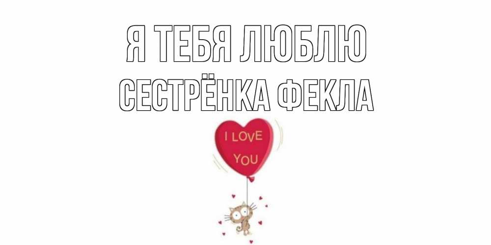 Открытка на каждый день с именем, Сестрёнка-Фекла Я тебя люблю кот, сердце Прикольная открытка с пожеланием онлайн скачать бесплатно 