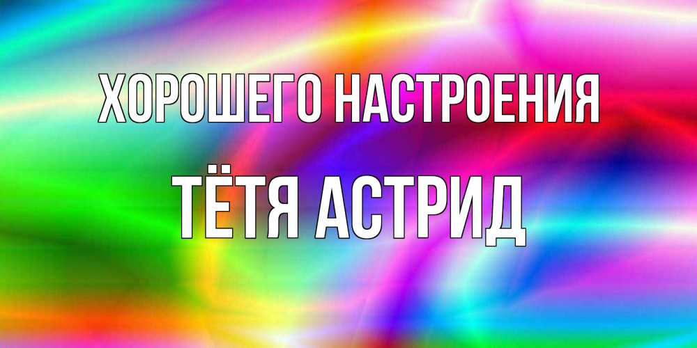 Открытка на каждый день с именем, Тётя-Астрид Хорошего настроения радуга Прикольная открытка с пожеланием онлайн скачать бесплатно 