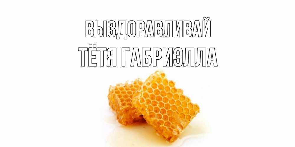 Открытка на каждый день с именем, Тётя-Габриэлла Выздоравливай скорейшего выздоровления для знакомых Прикольная открытка с пожеланием онлайн скачать бесплатно 
