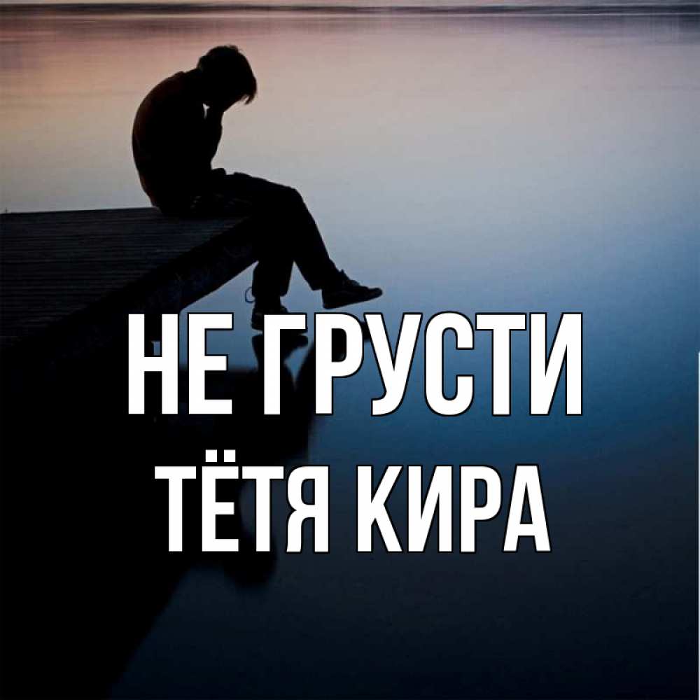 Открытка на каждый день с именем, Тётя-Кира Не грусти печаль Прикольная открытка с пожеланием онлайн скачать бесплатно 