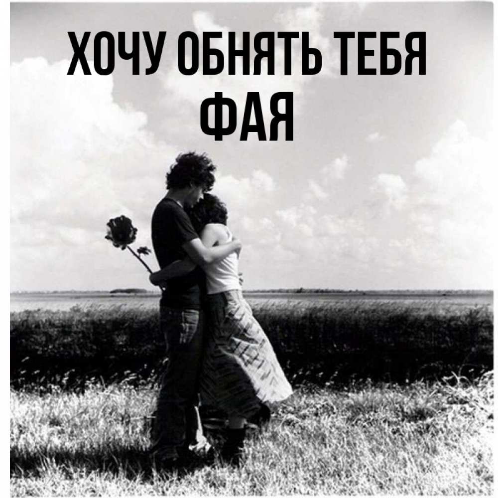Открытка на каждый день с именем, Фая Хочу обнять тебя чернобелое фото Прикольная открытка с пожеланием онлайн скачать бесплатно 