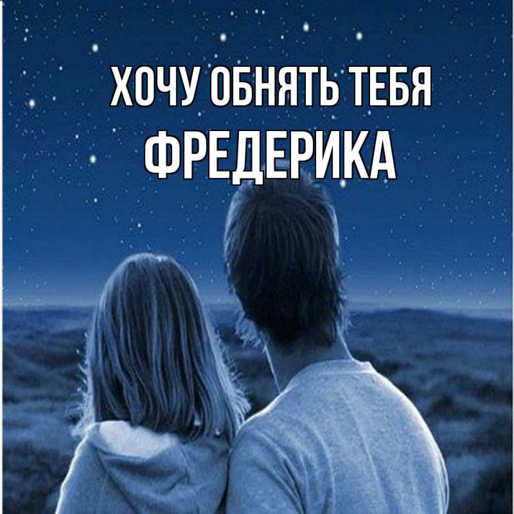 Открытка на каждый день с именем, Фредерика Хочу обнять тебя парень с девушкой смотрят на звезды Прикольная открытка с пожеланием онлайн скачать бесплатно 