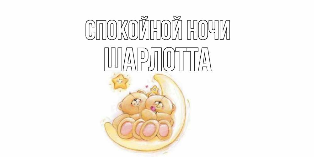 Открытка на каждый день с именем, Шарлотта Спокойной ночи мишки, месяц Прикольная открытка с пожеланием онлайн скачать бесплатно 