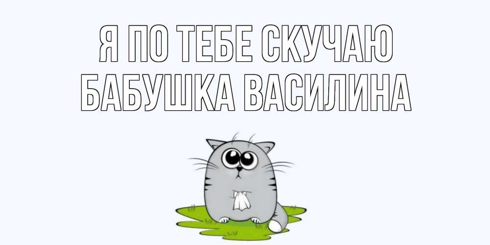 Открытка на каждый день с именем, Бабушка-Василина Я по тебе скучаю открытки с котиками я по тебе скучаю с именем Прикольная открытка с пожеланием онлайн скачать бесплатно 