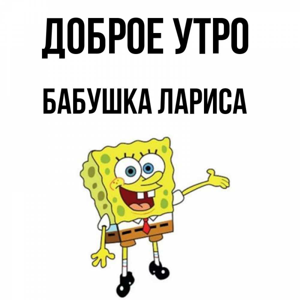 Открытка на каждый день с именем, Бабушка-Лариса Доброе утро губка боб улыбается Прикольная открытка с пожеланием онлайн скачать бесплатно 