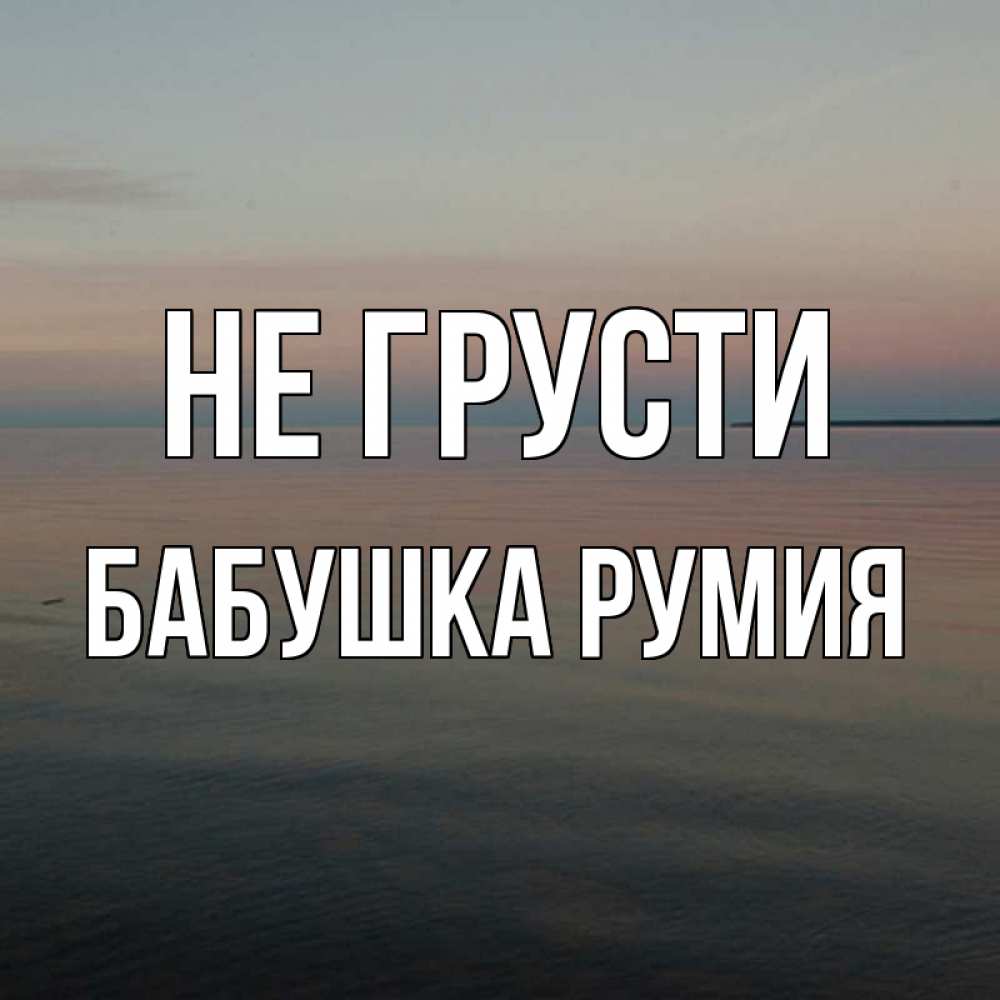 Открытка на каждый день с именем, Бабушка-Румия Не грусти водная гладь Прикольная открытка с пожеланием онлайн скачать бесплатно 