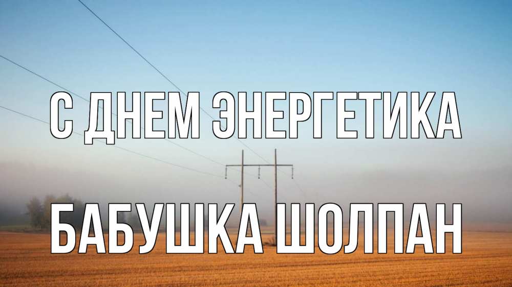 Открытка на каждый день с именем, Бабушка-Шолпан С днем энергетика ЛЭП столбы Прикольная открытка с пожеланием онлайн скачать бесплатно 