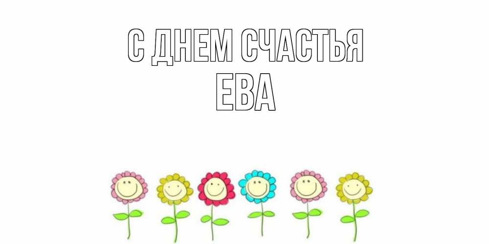 Открытка на каждый день с именем, Ева С днем счастья улыбка, цветы Прикольная открытка с пожеланием онлайн скачать бесплатно 