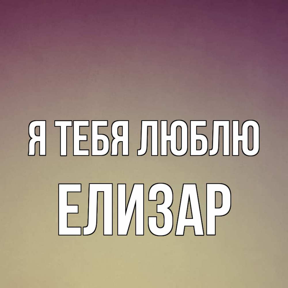 Открытка на каждый день с именем, Елизар Я тебя люблю для любимой Прикольная открытка с пожеланием онлайн скачать бесплатно 