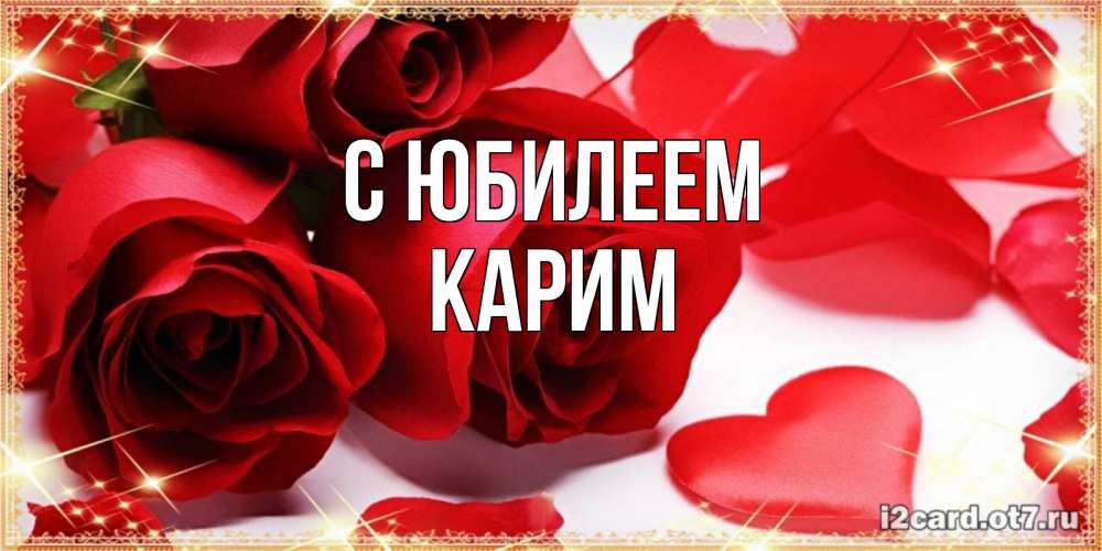 Открытка на каждый день с именем, Карим С юбилеем красные розы и красные сердечки Прикольная открытка с пожеланием онлайн скачать бесплатно 