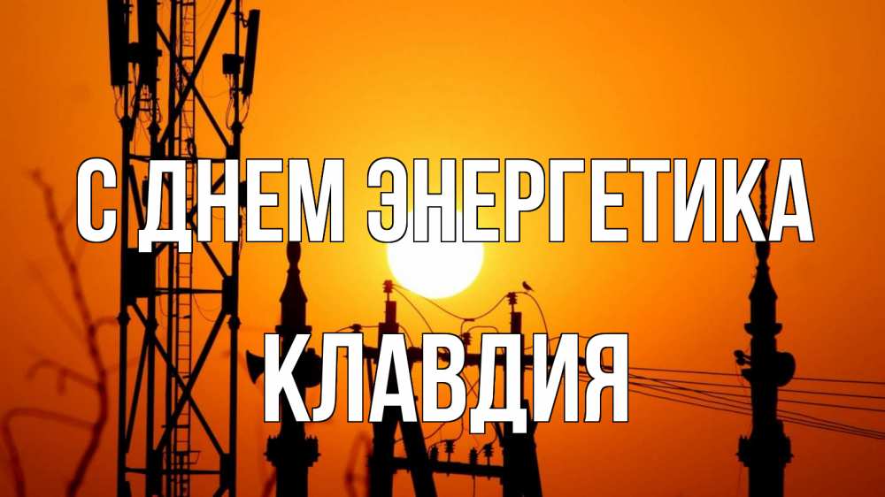 Открытка на каждый день с именем, Клавдия С днем энергетика закат,  электроэнергия, энергетик Прикольная открытка с пожеланием онлайн скачать бесплатно 