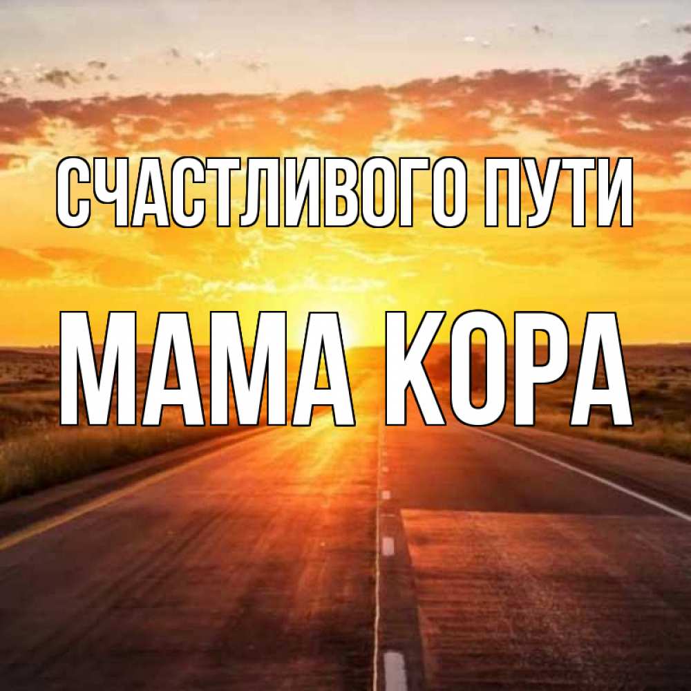 Открытка на каждый день с именем, Мама-Кора Счастливого пути солнечный свет, закат Прикольная открытка с пожеланием онлайн скачать бесплатно 