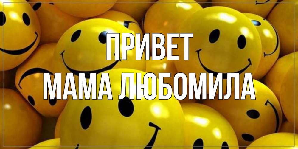 Открытка на каждый день с именем, Мама-Любомила Привет смайл Прикольная открытка с пожеланием онлайн скачать бесплатно 