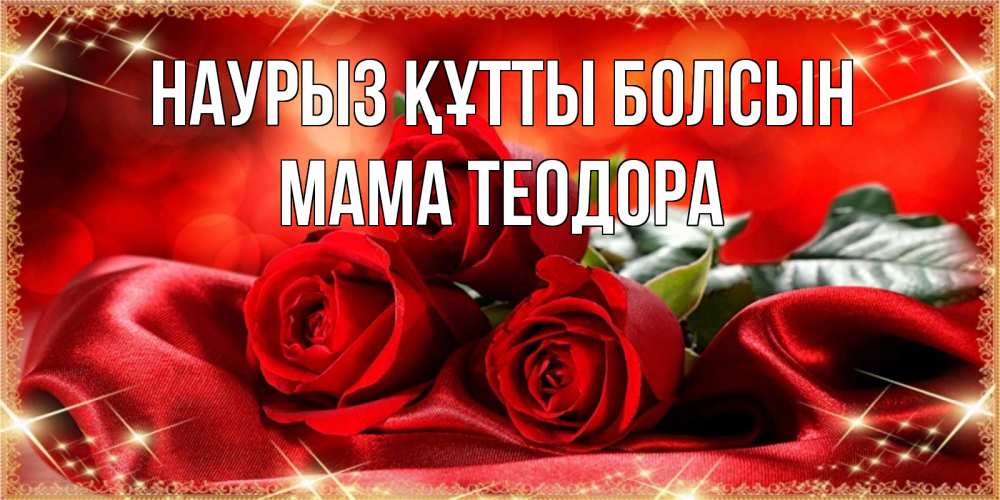 Открытка на каждый день с именем, Мама-Теодора Наурыз құтты болсын открытка красного цвета с розами на наурыз Прикольная открытка с пожеланием онлайн скачать бесплатно 