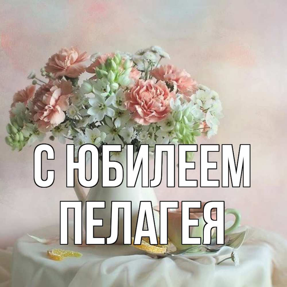 Открытка на каждый день с именем, Пелагея С юбилеем с цветами Прикольная открытка с пожеланием онлайн скачать бесплатно 