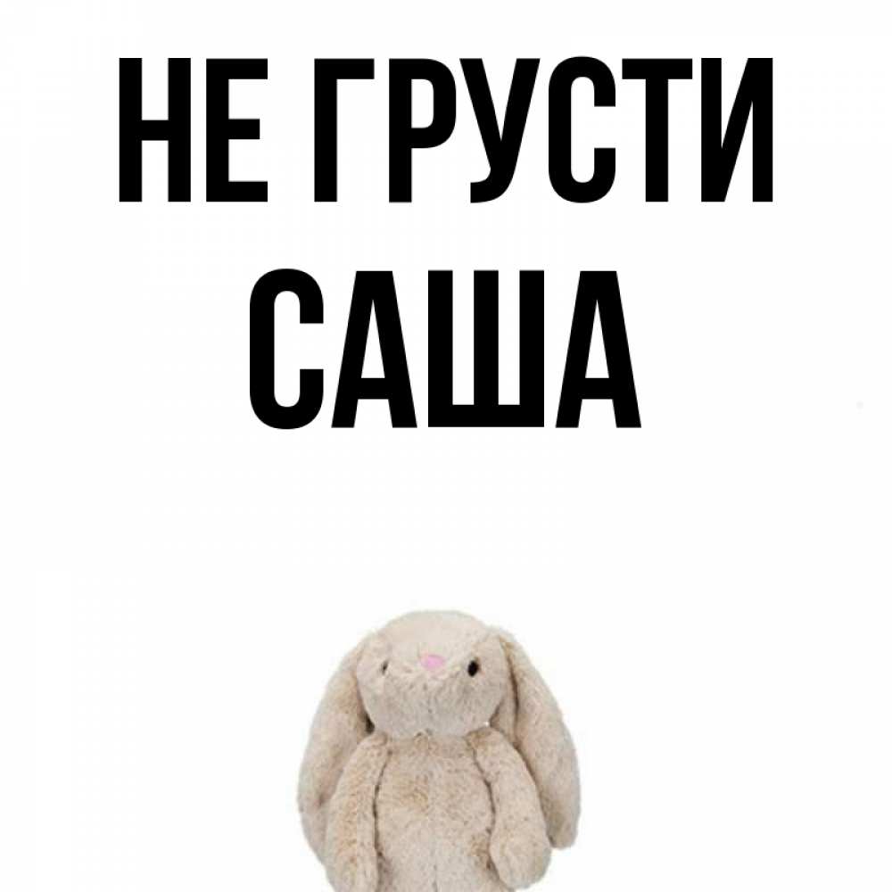 Открытка на каждый день с именем, Саша Не грусти детская игрушка зайчика Прикольная открытка с пожеланием онлайн скачать бесплатно 