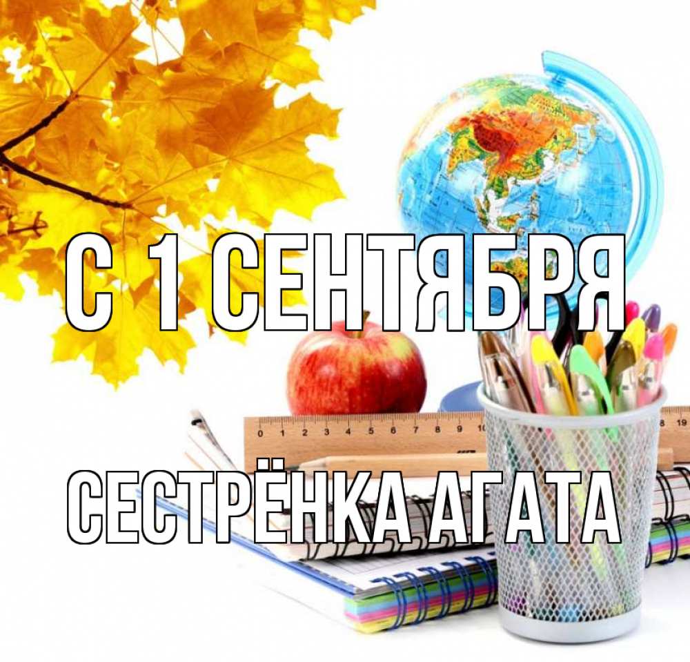 Открытка на каждый день с именем, Сестрёнка-Агата С 1 сентября глобус и канцелярские товары Прикольная открытка с пожеланием онлайн скачать бесплатно 