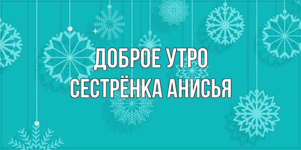 Открытка на каждый день с именем, Сестрёнка-Анисья Доброе утро открытка со снежинками Прикольная открытка с пожеланием онлайн скачать бесплатно 