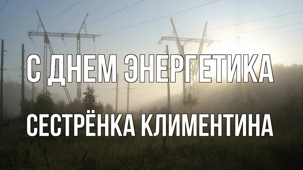 Открытка на каждый день с именем, Сестрёнка-Климентина С днем энергетика ЛЭП Прикольная открытка с пожеланием онлайн скачать бесплатно 