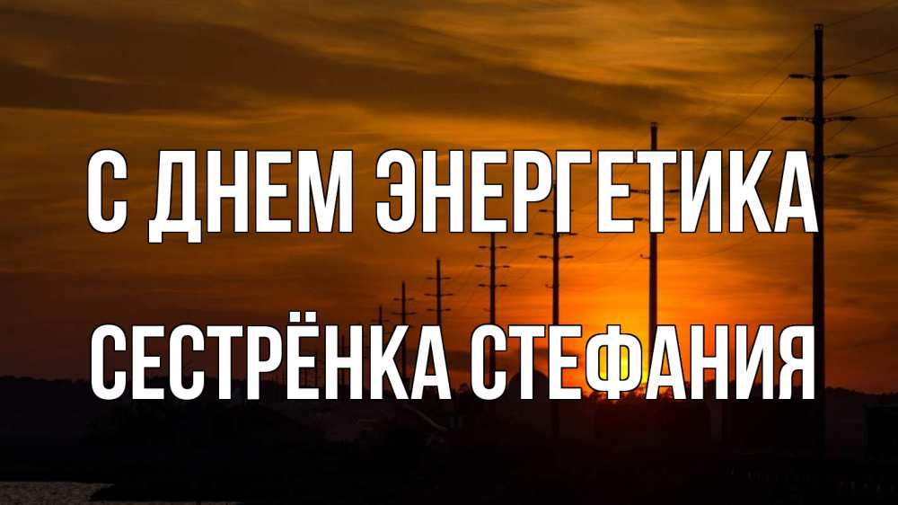 Открытка на каждый день с именем, Сестрёнка-Стефания С днем энергетика столбы провода закат Прикольная открытка с пожеланием онлайн скачать бесплатно 