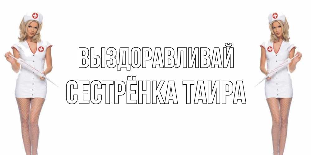 Открытка на каждый день с именем, Сестрёнка-Таира Выздоравливай открытки с медсестрой Прикольная открытка с пожеланием онлайн скачать бесплатно 