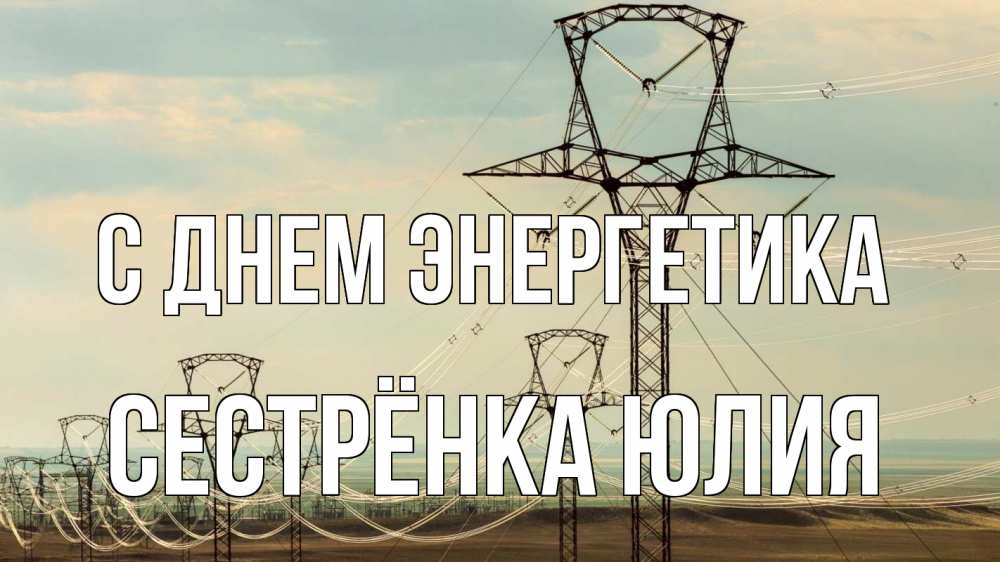 Открытка на каждый день с именем, Сестрёнка-Юлия С днем энергетика провода небо Прикольная открытка с пожеланием онлайн скачать бесплатно 