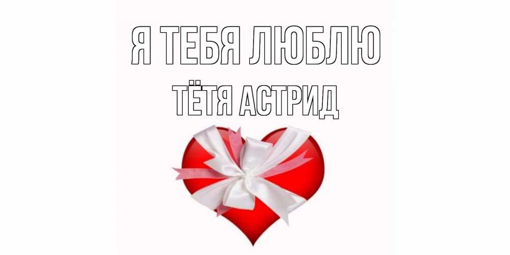 Открытка на каждый день с именем, Тётя-Астрид Я тебя люблю сердце, ленты, бантик Прикольная открытка с пожеланием онлайн скачать бесплатно 